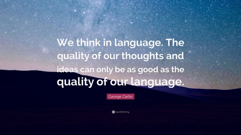 George Carlin Quote: “We think in language. The quality of our thoughts and ideas can only be as good as the quality of our language.”