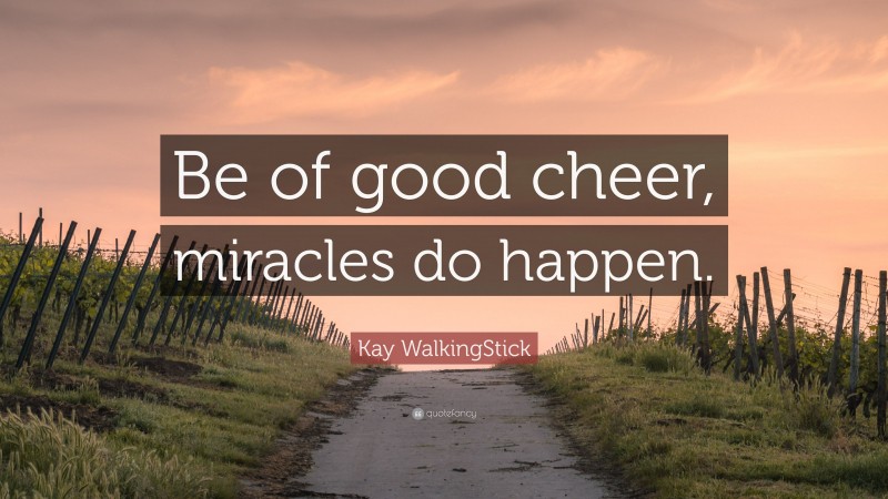 Kay WalkingStick Quote: “Be of good cheer, miracles do happen.”
