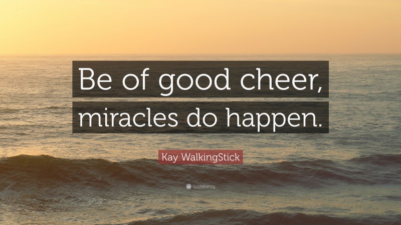 Kay WalkingStick Quote: “Be of good cheer, miracles do happen.”