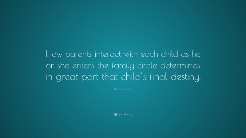 Kevin Leman Quote: “How parents interact with each child as he or she enters the family circle determines in great part that child’s final destiny.”