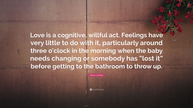 Kevin Leman Quote: “Love is a cognitive, willful act. Feelings have very little to do with it, particularly around three o’clock in the morning when the baby needs changing or somebody has “lost it” before getting to the bathroom to throw up.”