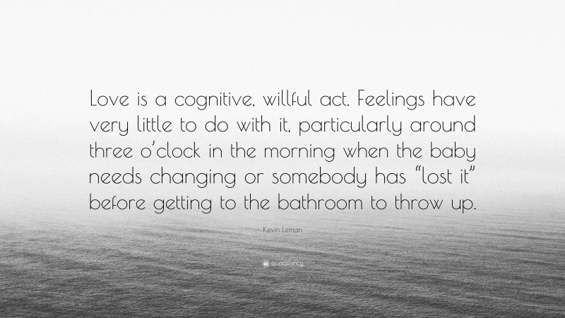 Kevin Leman Quote: “Love is a cognitive, willful act. Feelings have very little to do with it, particularly around three o’clock in the morning when the baby needs changing or somebody has “lost it” before getting to the bathroom to throw up.”
