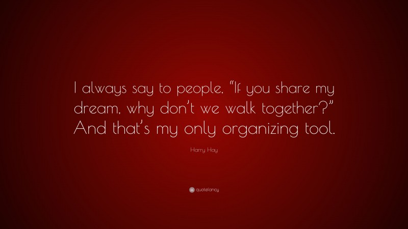 Harry Hay Quote: “I always say to people, “If you share my dream, why don’t we walk together?” And that’s my only organizing tool.”