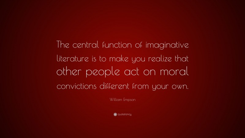 William Empson Quote: “The central function of imaginative literature is to make you realize that other people act on moral convictions different from your own.”
