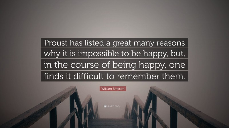 William Empson Quote: “Proust has listed a great many reasons why it is impossible to be happy, but, in the course of being happy, one finds it difficult to remember them.”