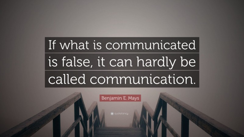Benjamin E. Mays Quote: “If what is communicated is false, it can hardly be called communication.”
