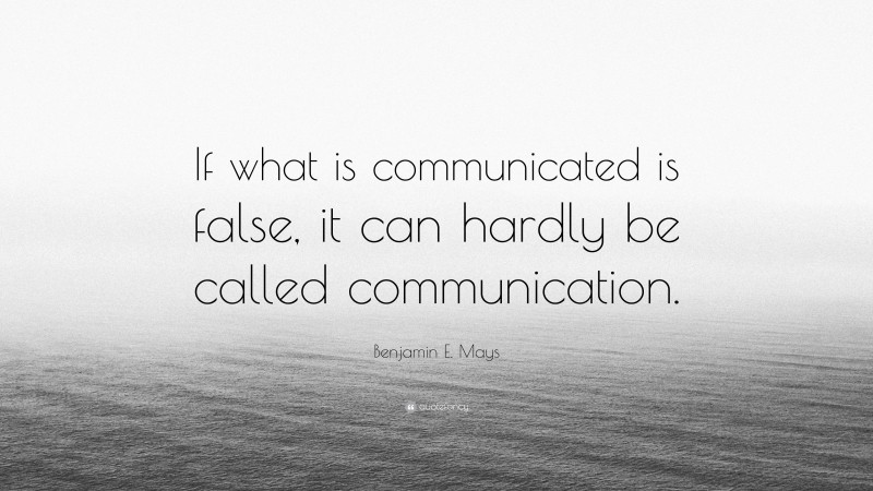 Benjamin E. Mays Quote: “If what is communicated is false, it can hardly be called communication.”