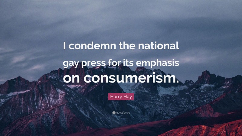 Harry Hay Quote: “I condemn the national gay press for its emphasis on consumerism.”
