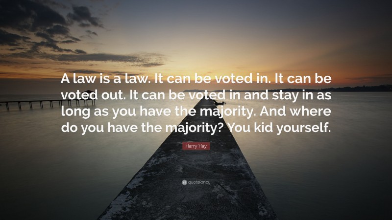 Harry Hay Quote: “A law is a law. It can be voted in. It can be voted out. It can be voted in and stay in as long as you have the majority. And where do you have the majority? You kid yourself.”