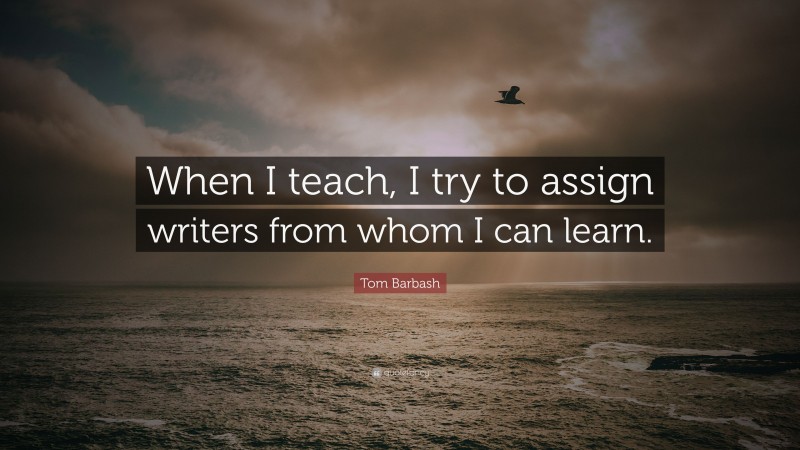 Tom Barbash Quote: “When I teach, I try to assign writers from whom I can learn.”