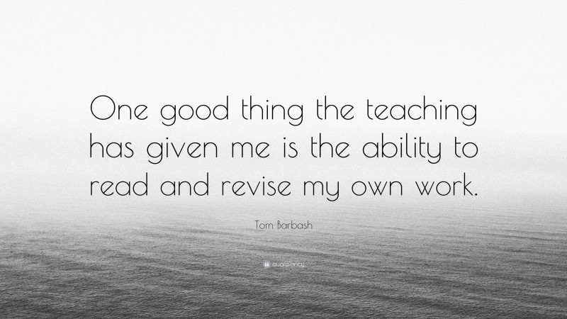 Tom Barbash Quote: “One good thing the teaching has given me is the ability to read and revise my own work.”