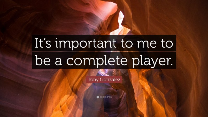 Tony Gonzalez Quote: “It’s important to me to be a complete player.”