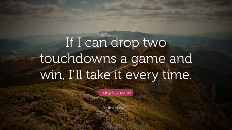 Tony Gonzalez Quote: “If I can drop two touchdowns a game and win, I’ll take it every time.”
