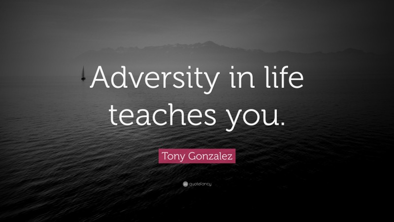 Tony Gonzalez Quote: “Adversity in life teaches you.”