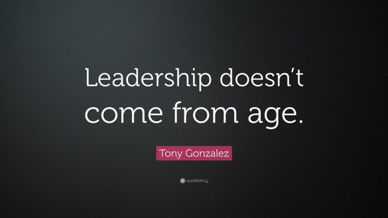 Tony Gonzalez Quote: “Leadership doesn’t come from age.”