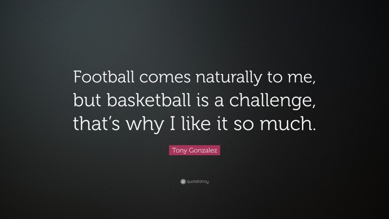 Tony Gonzalez Quote: “Football comes naturally to me, but basketball is a challenge, that’s why I like it so much.”