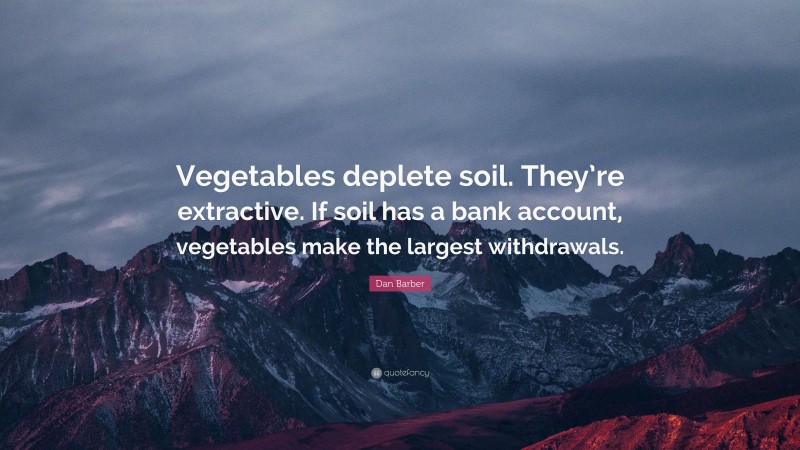 Dan Barber Quote: “Vegetables deplete soil. They’re extractive. If soil has a bank account, vegetables make the largest withdrawals.”