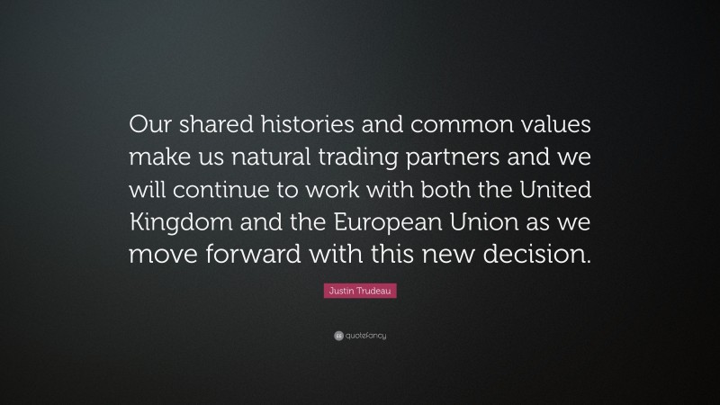 Justin Trudeau Quote: “Our shared histories and common values make us natural trading partners and we will continue to work with both the United Kingdom and the European Union as we move forward with this new decision.”