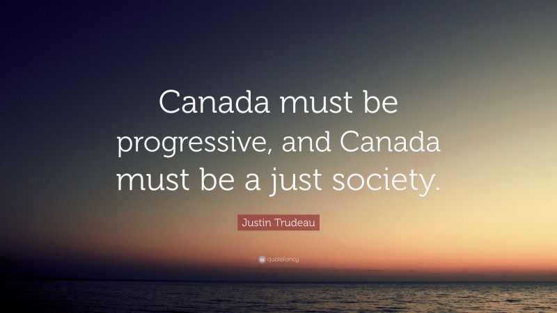 Justin Trudeau Quote: “Canada must be progressive, and Canada must be a just society.”