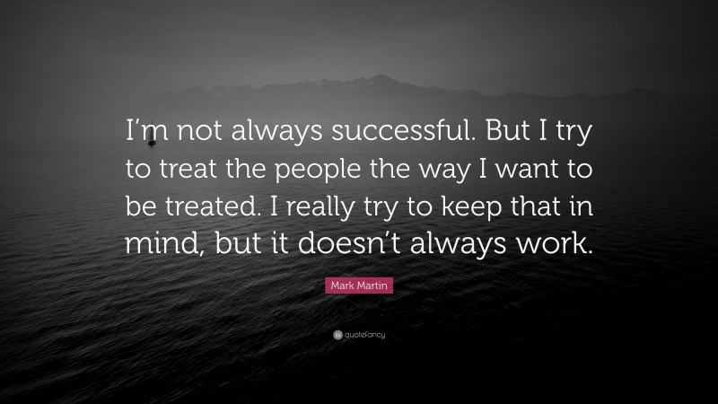 Mark Martin Quote: “I’m not always successful. But I try to treat the people the way I want to be treated. I really try to keep that in mind, but it doesn’t always work.”