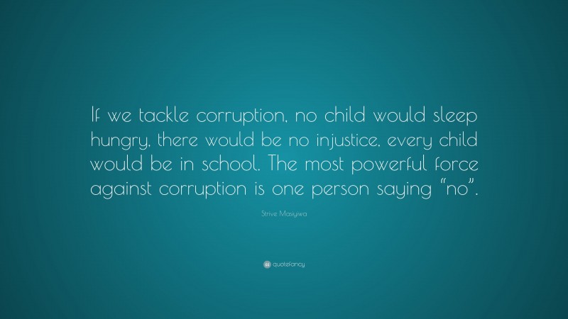 Strive Masiyiwa Quote: “If we tackle corruption, no child would sleep hungry, there would be no injustice, every child would be in school. The most powerful force against corruption is one person saying “no”.”