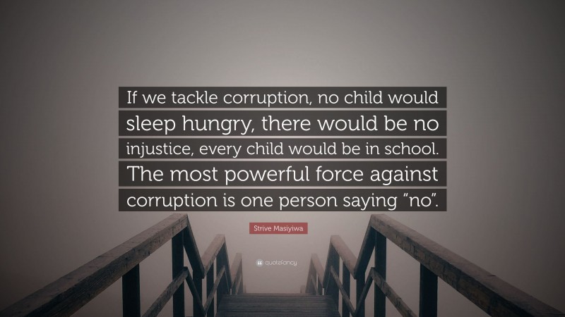 Strive Masiyiwa Quote: “If we tackle corruption, no child would sleep hungry, there would be no injustice, every child would be in school. The most powerful force against corruption is one person saying “no”.”