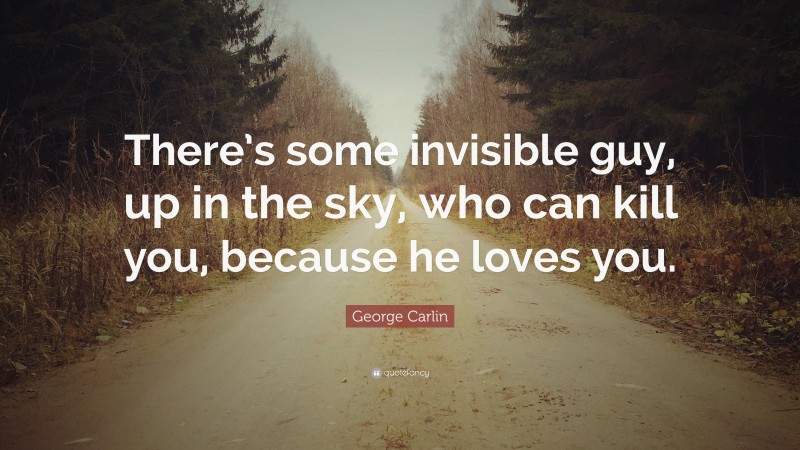 George Carlin Quote: “There’s some invisible guy, up in the sky, who can kill you, because he loves you.”