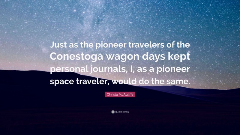 Christa McAuliffe Quote: “Just as the pioneer travelers of the Conestoga wagon days kept personal journals, I, as a pioneer space traveler, would do the same.”