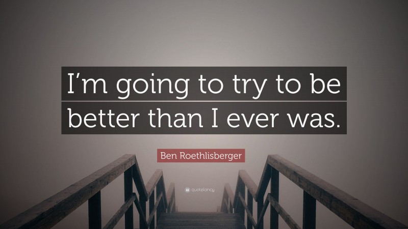 Ben Roethlisberger Quote: “I’m going to try to be better than I ever was.”