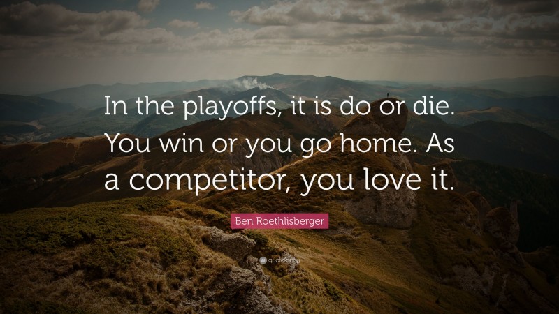 Ben Roethlisberger Quote: “In the playoffs, it is do or die. You win or you go home. As a competitor, you love it.”