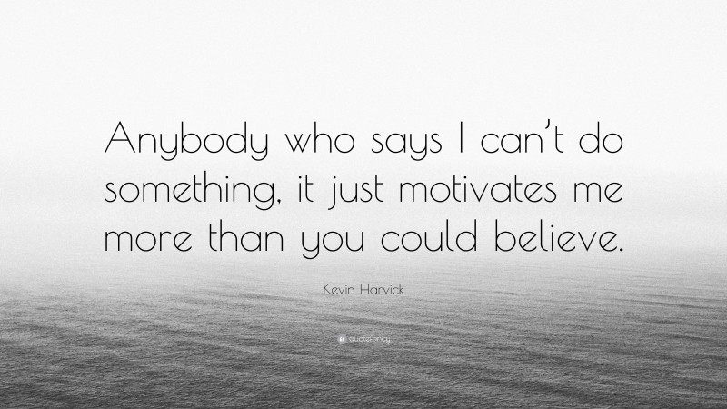 Kevin Harvick Quote: “Anybody who says I can’t do something, it just motivates me more than you could believe.”
