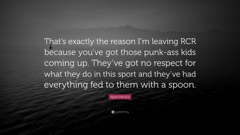 Kevin Harvick Quote: “That’s exactly the reason I’m leaving RCR because you’ve got those punk-ass kids coming up. They’ve got no respect for what they do in this sport and they’ve had everything fed to them with a spoon.”