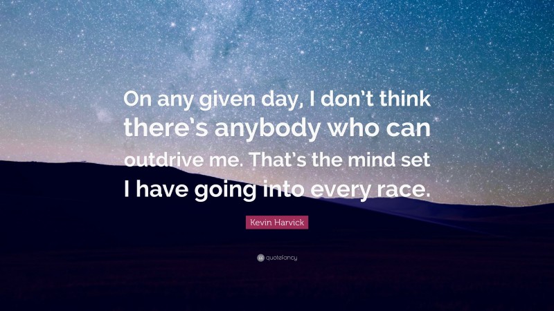 Kevin Harvick Quote: “On any given day, I don’t think there’s anybody who can outdrive me. That’s the mind set I have going into every race.”