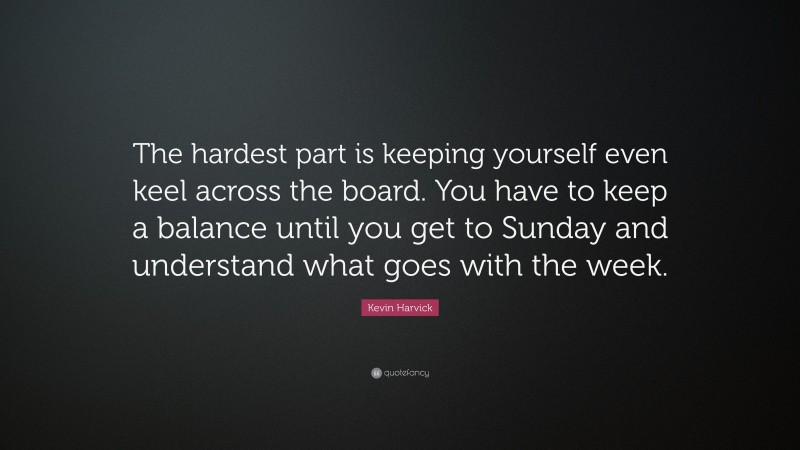 Kevin Harvick Quote: “The hardest part is keeping yourself even keel across the board. You have to keep a balance until you get to Sunday and understand what goes with the week.”