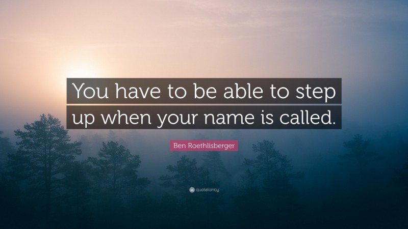 Ben Roethlisberger Quote: “You have to be able to step up when your name is called.”