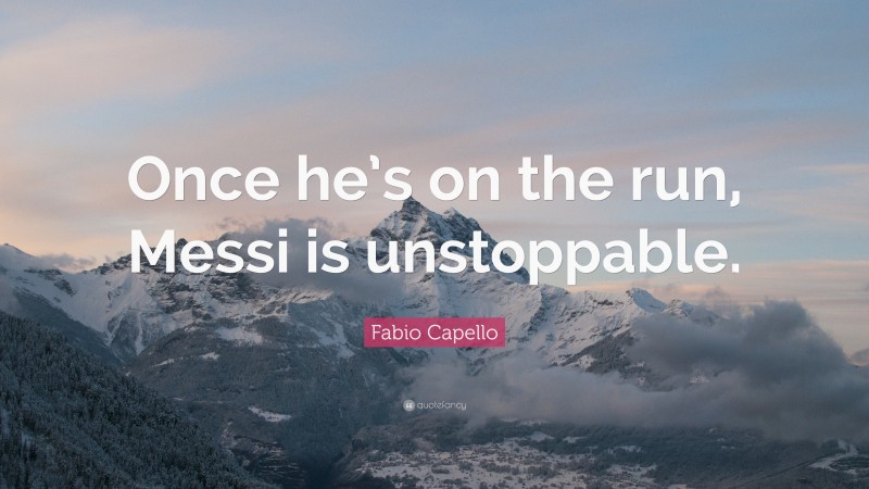 Fabio Capello Quote: “Once he’s on the run, Messi is unstoppable.”
