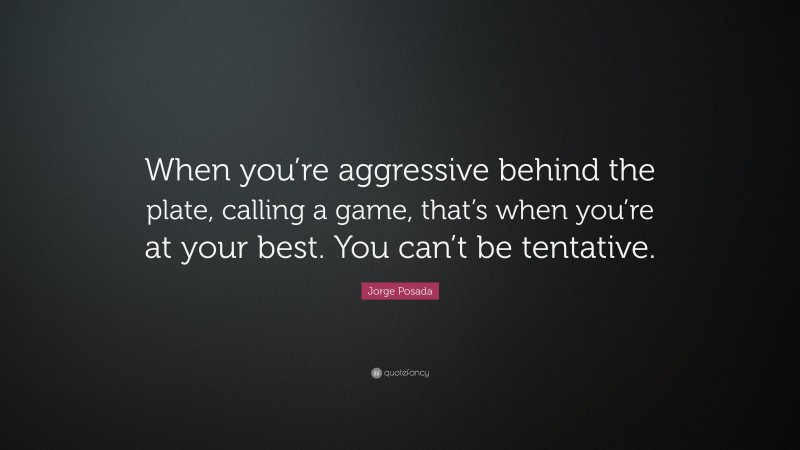 Jorge Posada Quote: “When you’re aggressive behind the plate, calling a game, that’s when you’re at your best. You can’t be tentative.”