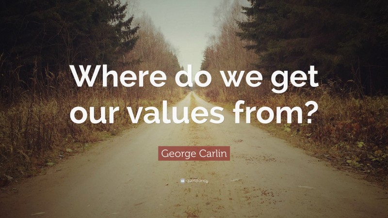 George Carlin Quote: “Where do we get our values from?”