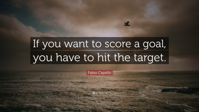 Fabio Capello Quote: “If you want to score a goal, you have to hit the target.”