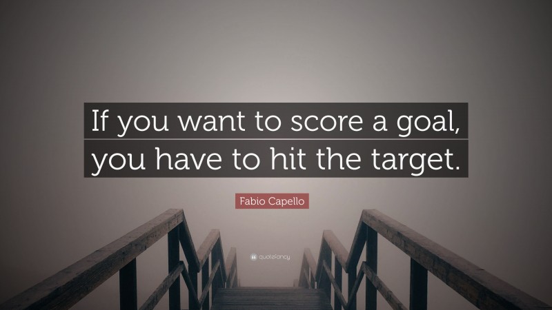 Fabio Capello Quote: “If you want to score a goal, you have to hit the target.”