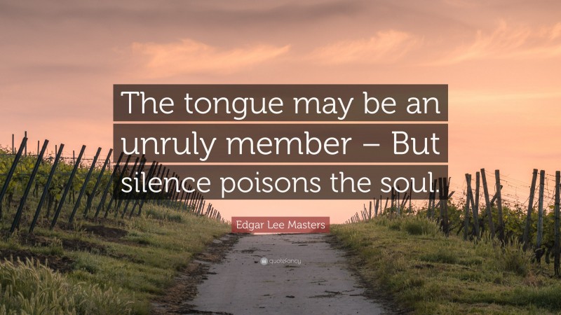 Edgar Lee Masters Quote: “The tongue may be an unruly member – But silence poisons the soul.”