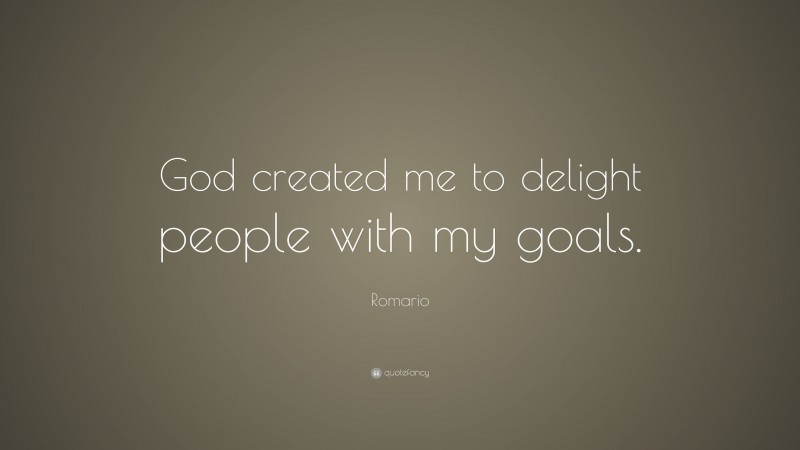 Romario Quote: “God created me to delight people with my goals.”