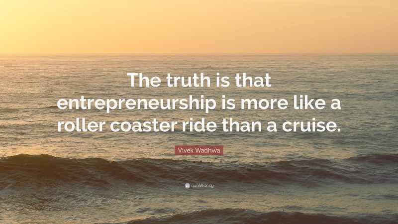 Vivek Wadhwa Quote: “The truth is that entrepreneurship is more like a roller coaster ride than a cruise.”