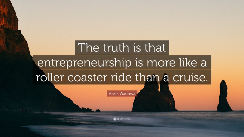 Vivek Wadhwa Quote: “The truth is that entrepreneurship is more like a roller coaster ride than a cruise.”