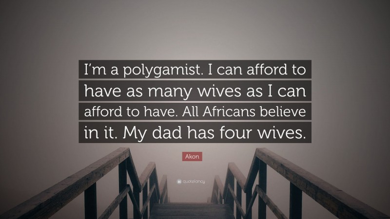 Akon Quote: “I’m a polygamist. I can afford to have as many wives as I can afford to have. All Africans believe in it. My dad has four wives.”