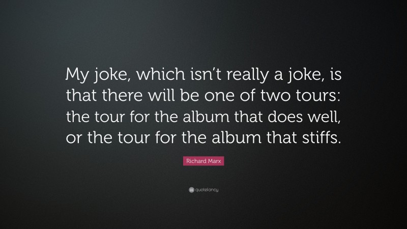 Richard Marx Quote: “My joke, which isn’t really a joke, is that there will be one of two tours: the tour for the album that does well, or the tour for the album that stiffs.”