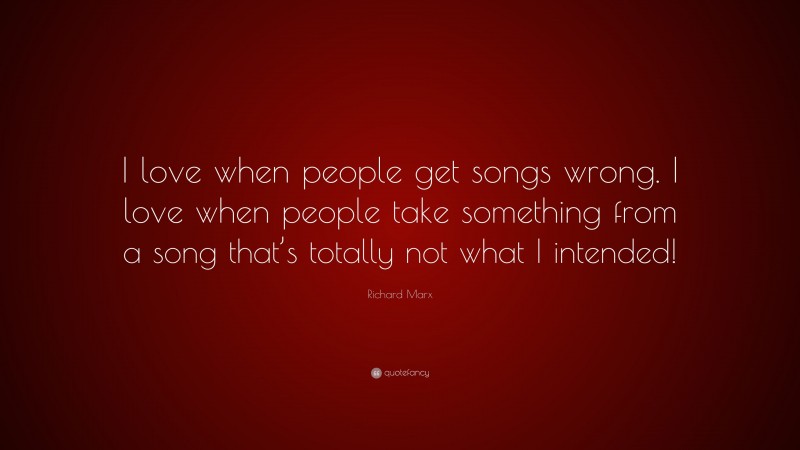 Richard Marx Quote: “I love when people get songs wrong. I love when people take something from a song that’s totally not what I intended!”