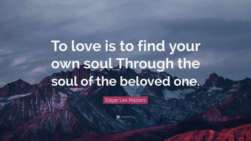 Edgar Lee Masters Quote: “To love is to find your own soul Through the soul of the beloved one.”