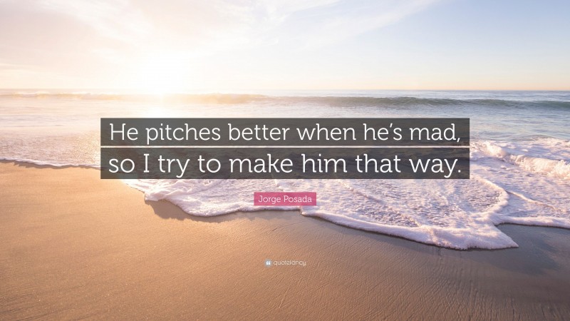 Jorge Posada Quote: “He pitches better when he’s mad, so I try to make him that way.”
