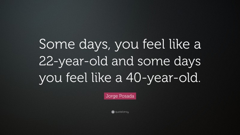 Jorge Posada Quote: “Some days, you feel like a 22-year-old and some days you feel like a 40-year-old.”